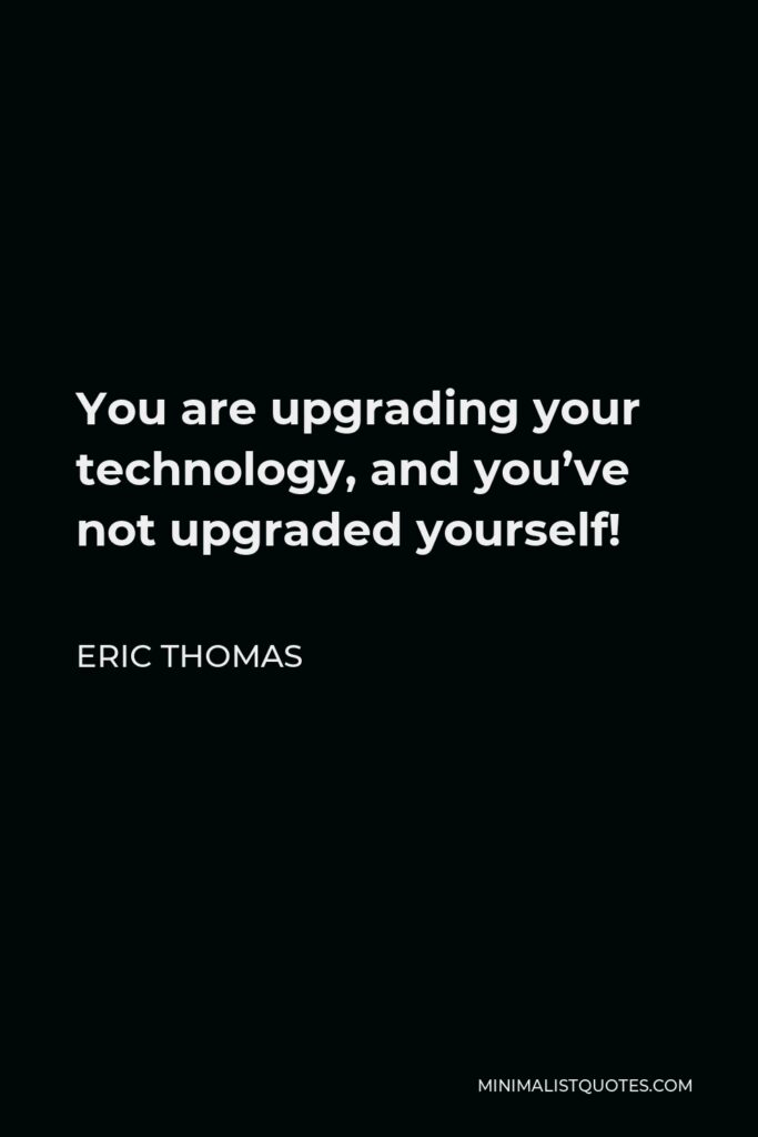 Eric Thomas Quote - You are upgrading your technology, and you’ve not upgraded yourself!