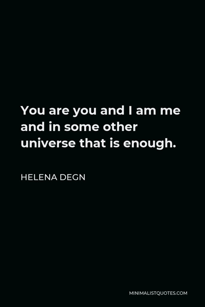 Helena Degn Quote - You are you and I am me and in some other universe that is enough.