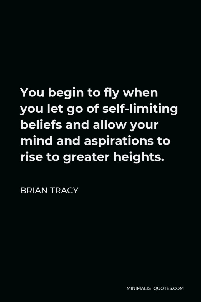 Brian Tracy Quote - You begin to fly when you let go of self-limiting beliefs and allow your mind and aspirations to rise to greater heights.