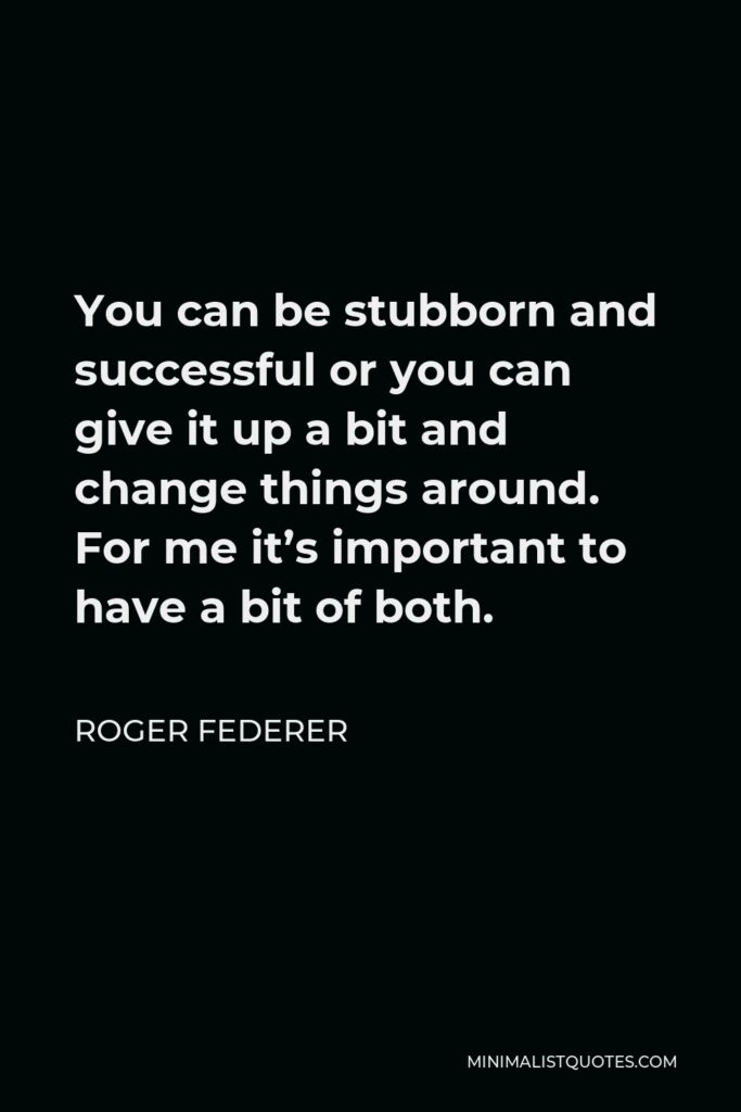 Roger Federer Quote - You can be stubborn and successful or you can give it up a bit and change things around. For me it’s important to have a bit of both.