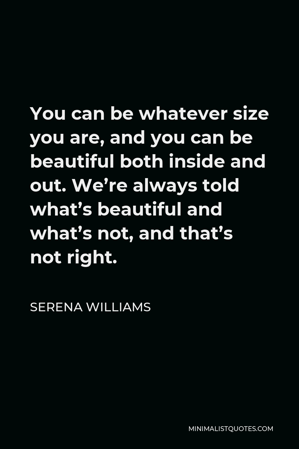 Serena Williams Quote - You can be whatever size you are, and you can be beautiful both inside and out. We’re always told what’s beautiful and what’s not, and that’s not right.