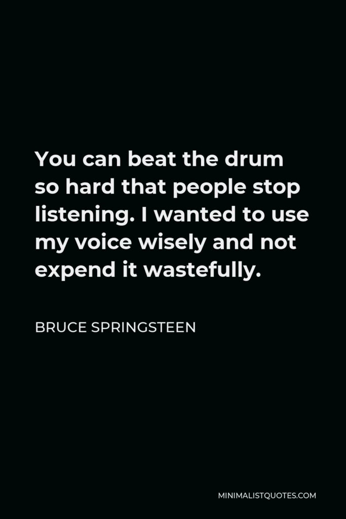 Bruce Springsteen Quote - You can beat the drum so hard that people stop listening. I wanted to use my voice wisely and not expend it wastefully.