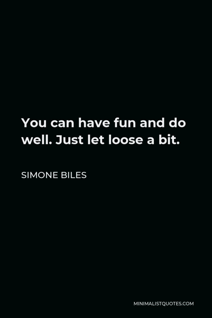 Simone Biles Quote - You can have fun and do well. Just let loose a bit.