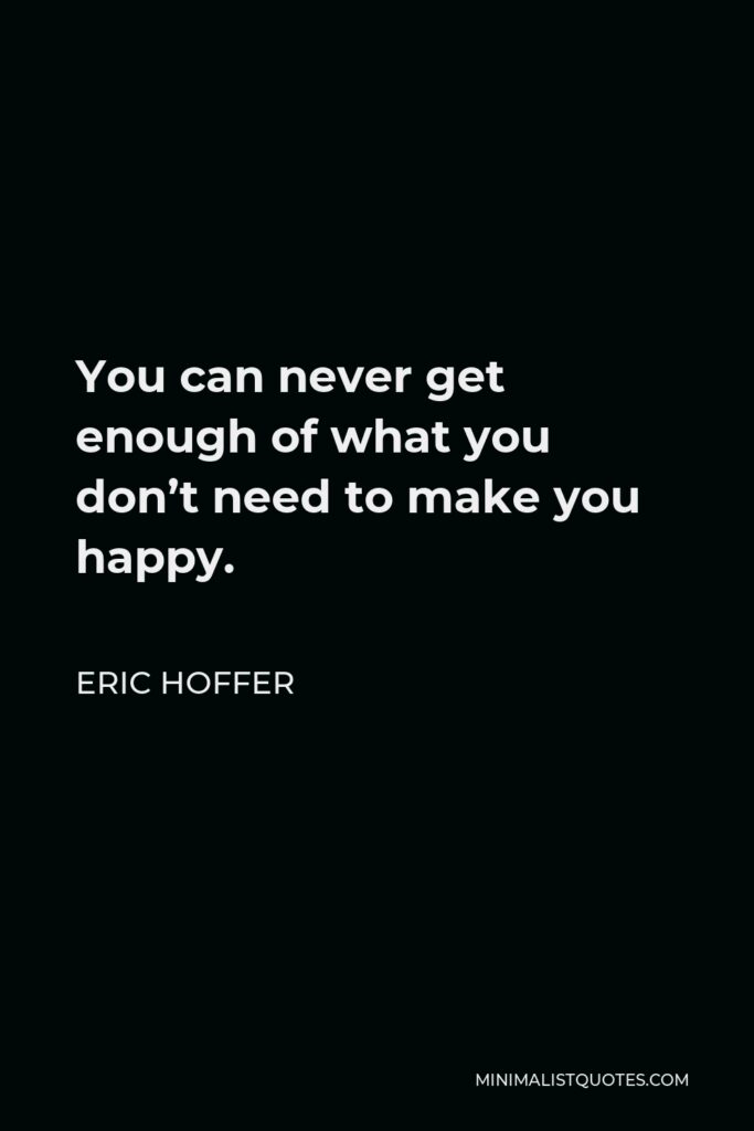 Eric Hoffer Quote - You can never get enough of what you don’t need to make you happy.
