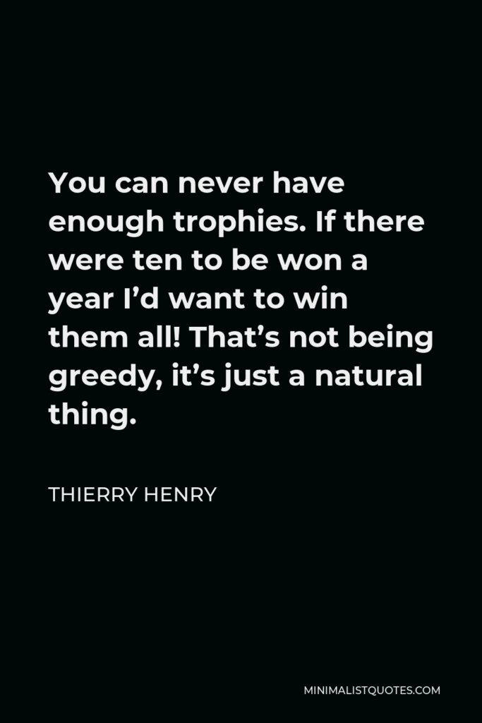 Thierry Henry Quote - You can never have enough trophies. If there were ten to be won a year I’d want to win them all! That’s not being greedy, it’s just a natural thing.