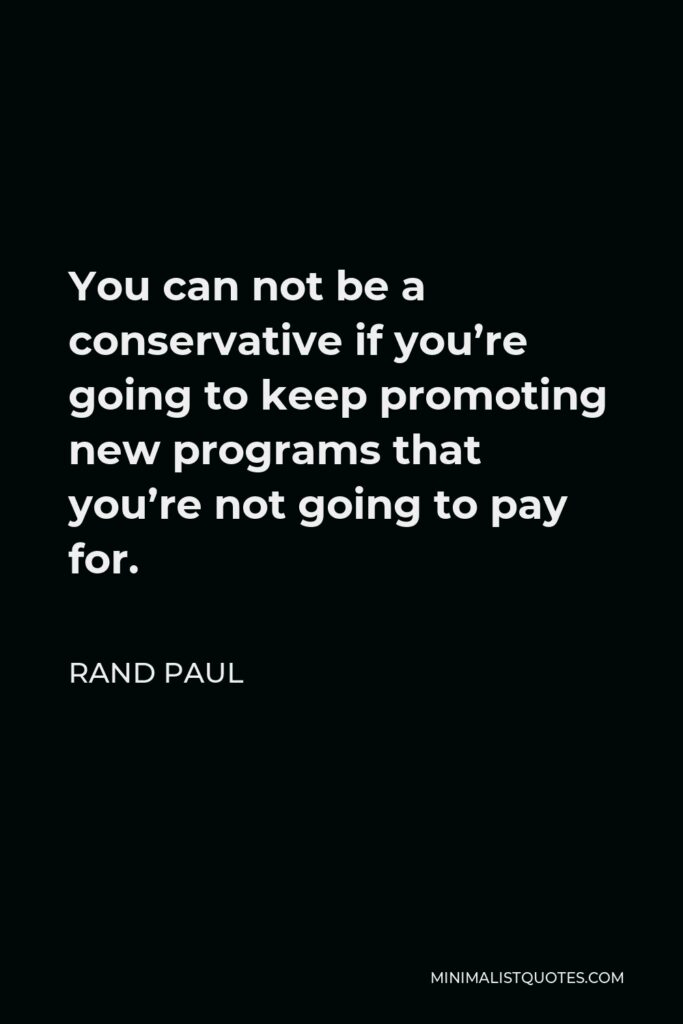 Rand Paul Quote - You can not be a conservative if you’re going to keep promoting new programs that you’re not going to pay for.