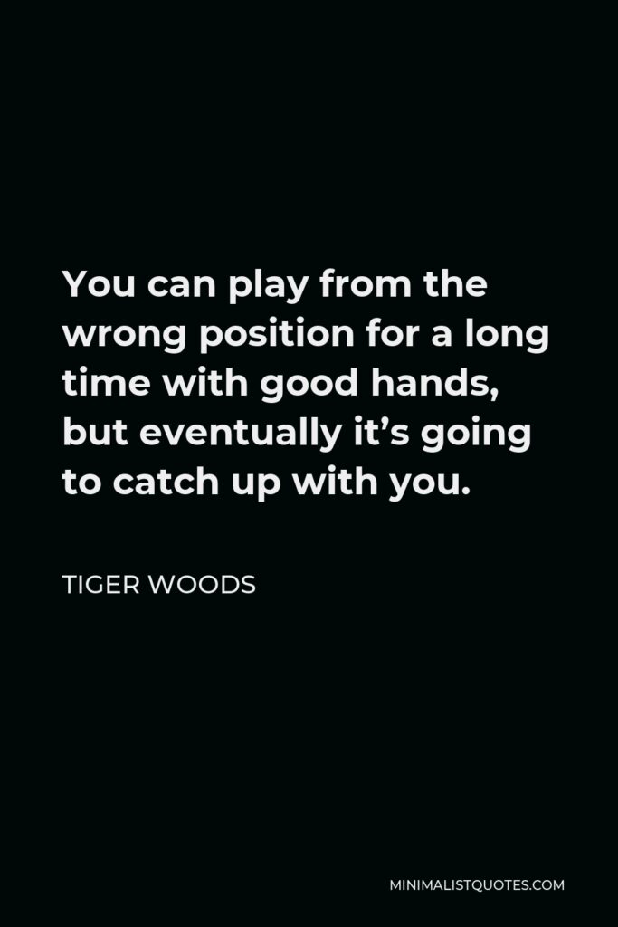 Tiger Woods Quote - You can play from the wrong position for a long time with good hands, but eventually it’s going to catch up with you.