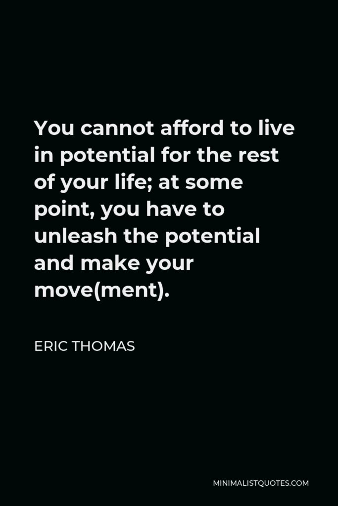 Eric Thomas Quote - You cannot afford to live in potential for the rest of your life; at some point, you have to unleash the potential and make your move(ment).