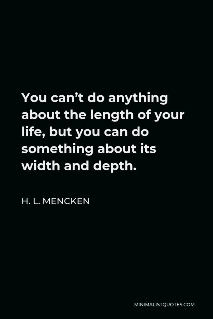 H. L. Mencken Quote - You can’t do anything about the length of your life, but you can do something about its width and depth.