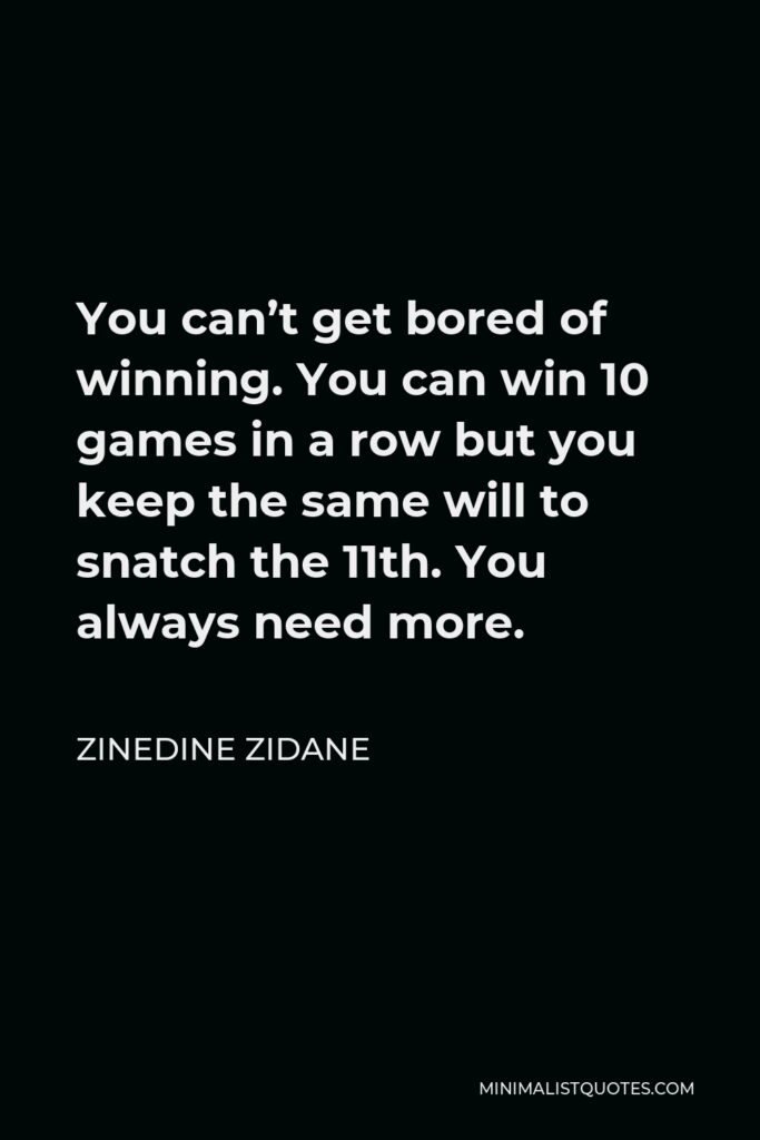 Zinedine Zidane Quote - You can’t get bored of winning. You can win 10 games in a row but you keep the same will to snatch the 11th. You always need more.
