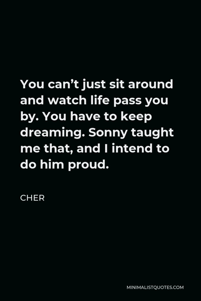 Cher Quote - You can’t just sit around and watch life pass you by. You have to keep dreaming. Sonny taught me that, and I intend to do him proud.