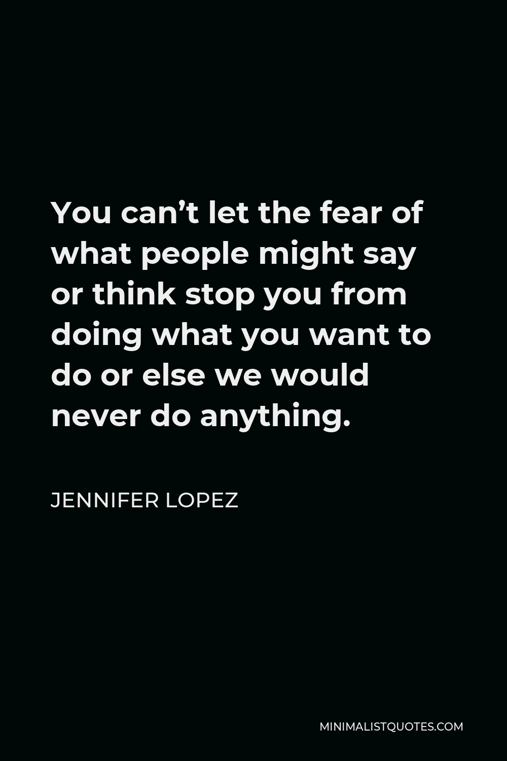 Jennifer Lopez Quote - You can’t let the fear of what people might say or think stop you from doing what you want to do or else we would never do anything.