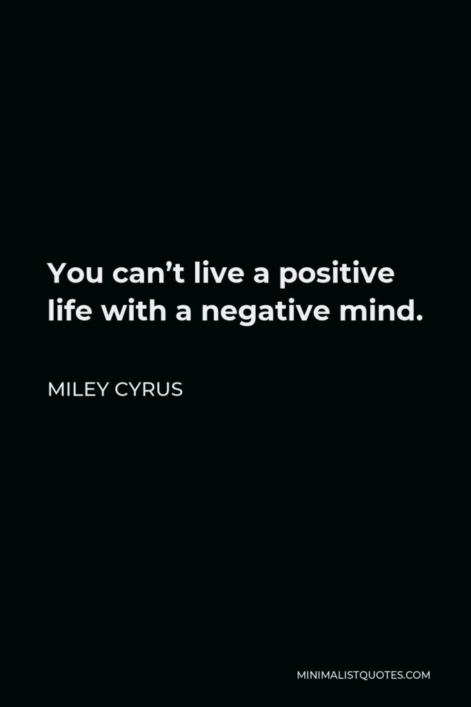 Miley Cyrus Quote - You can’t live a positive life with a negative mind.