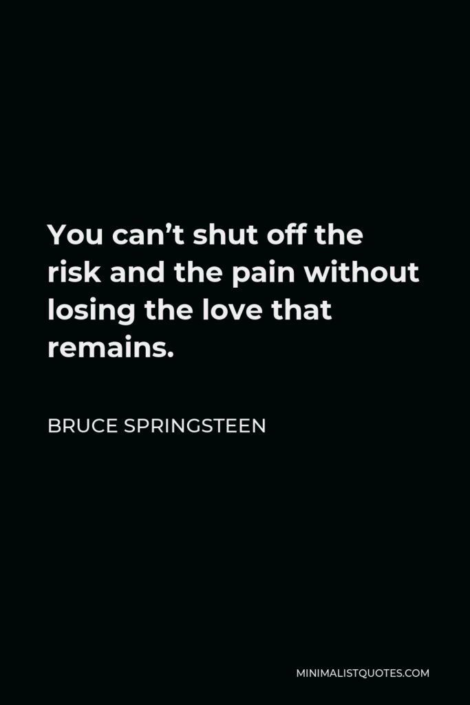 Bruce Springsteen Quote - You can’t shut off the risk and the pain without losing the love that remains.