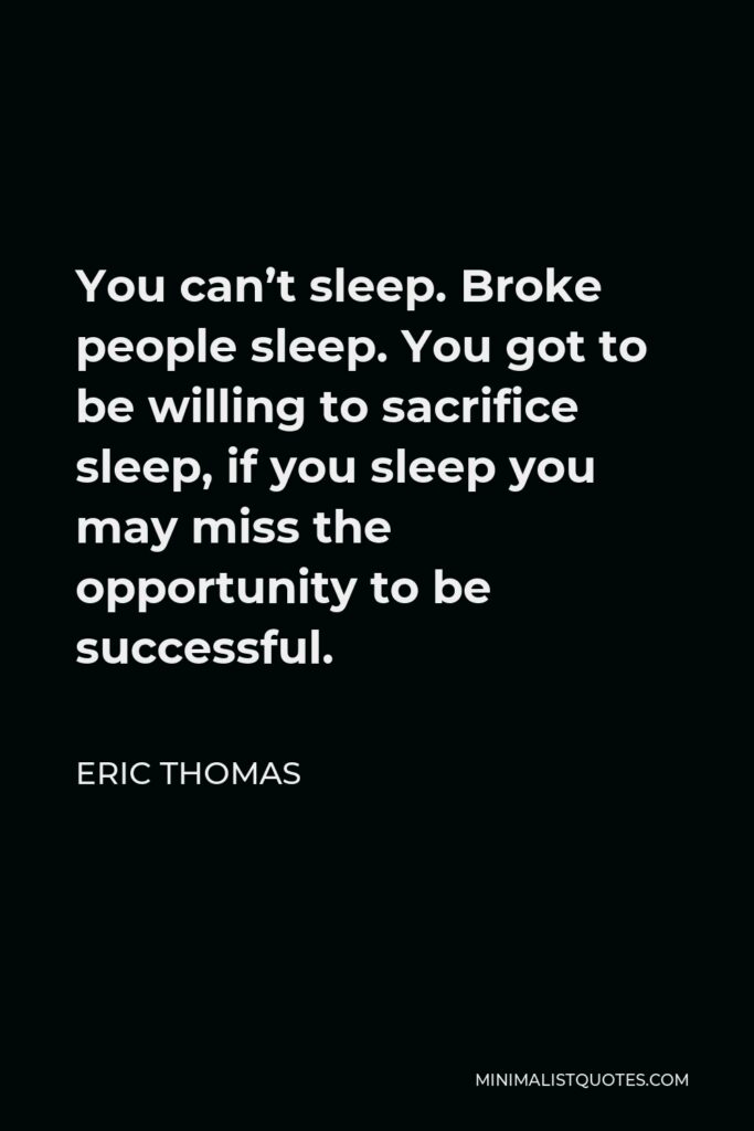 Eric Thomas Quote - You can’t sleep. Broke people sleep. You got to be willing to sacrifice sleep, if you sleep you may miss the opportunity to be successful.
