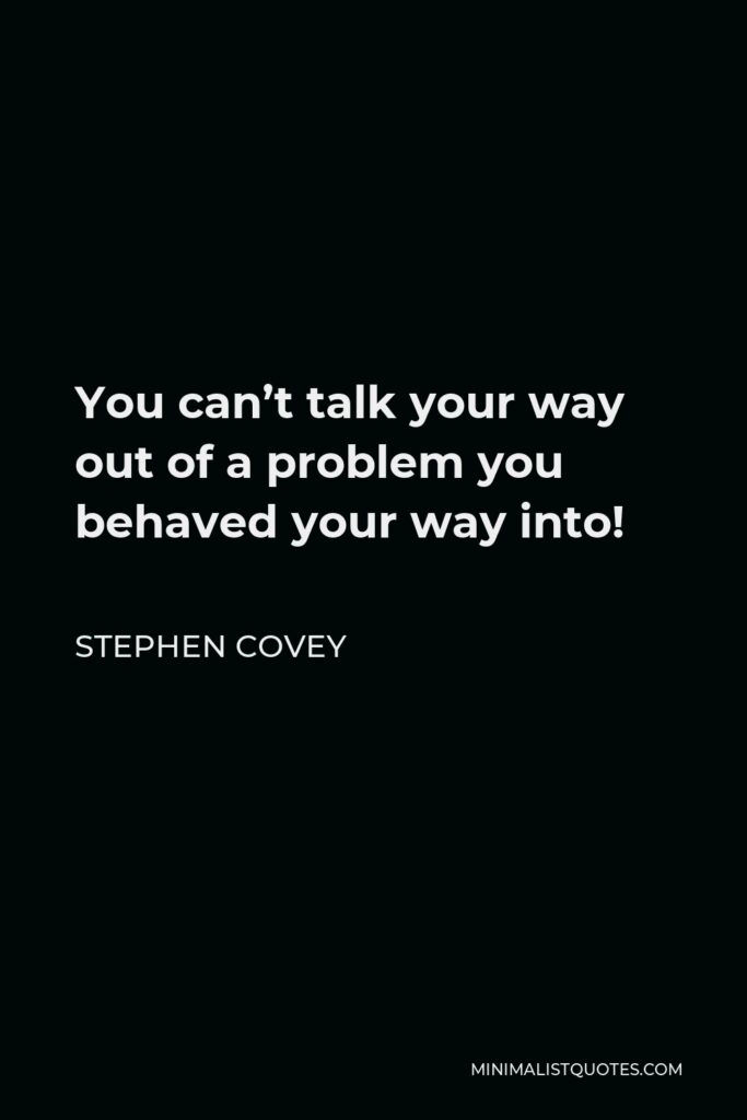 Stephen Covey Quote - You can’t talk your way out of a problem you behaved your way into!