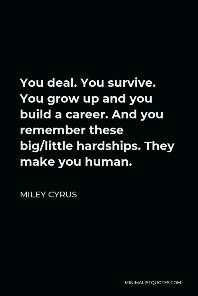 Miley Cyrus Quote - You deal. You survive. You grow up and you build a career. And you remember these big/little hardships. They make you human.