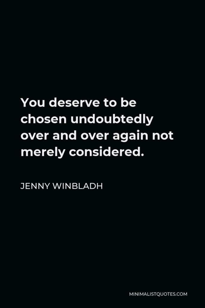 Jenny Winbladh Quote - You deserve to be chosen undoubtedly over and over again not merely considered.