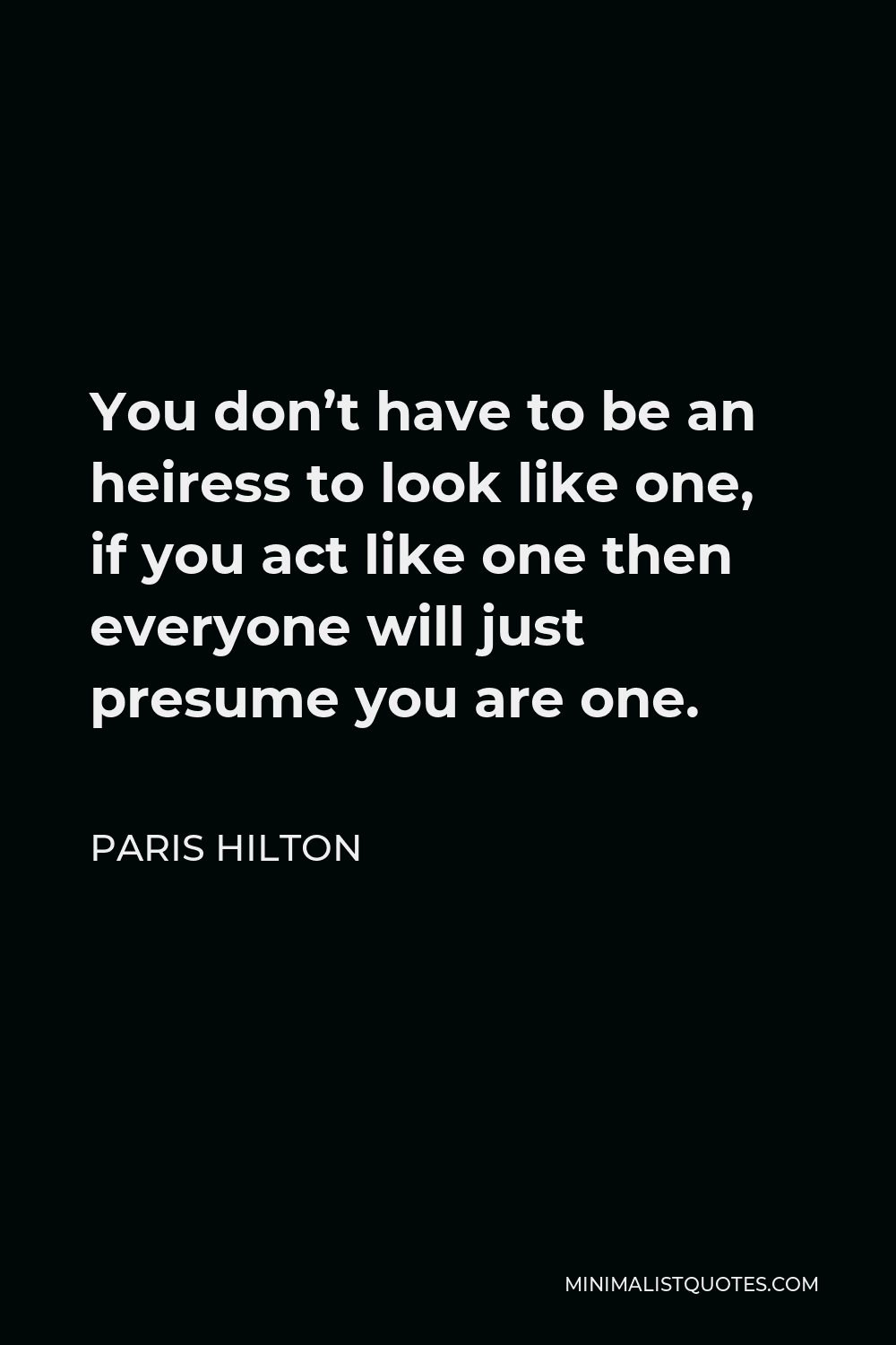 Paris Hilton Quote - You don’t have to be an heiress to look like one, if you act like one then everyone will just presume you are one.