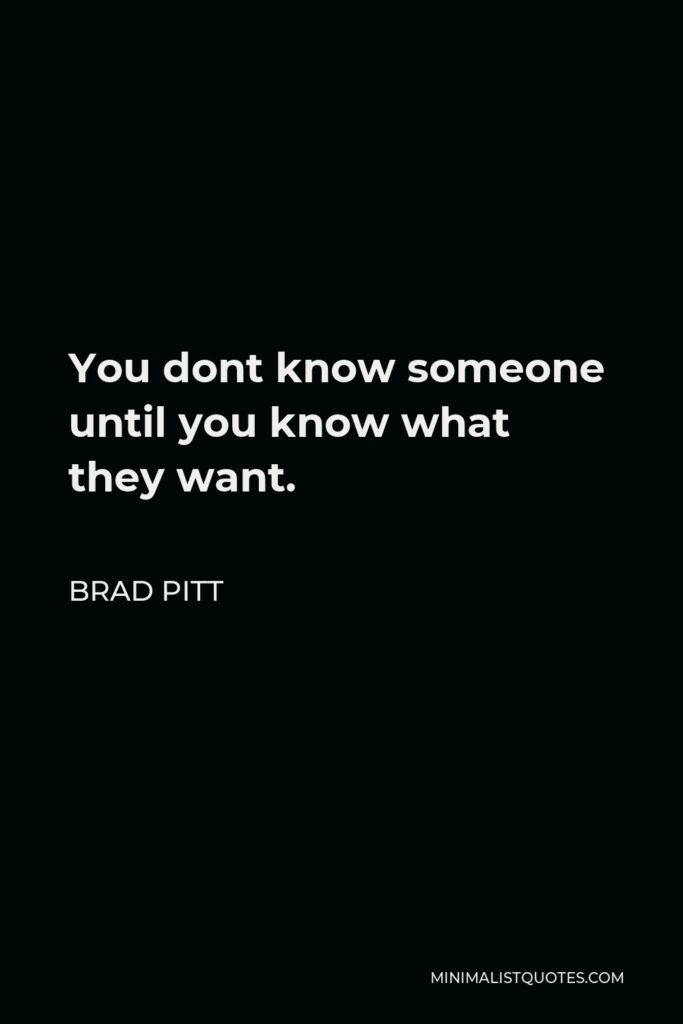 Brad Pitt Quote - You dont know someone until you know what they want.