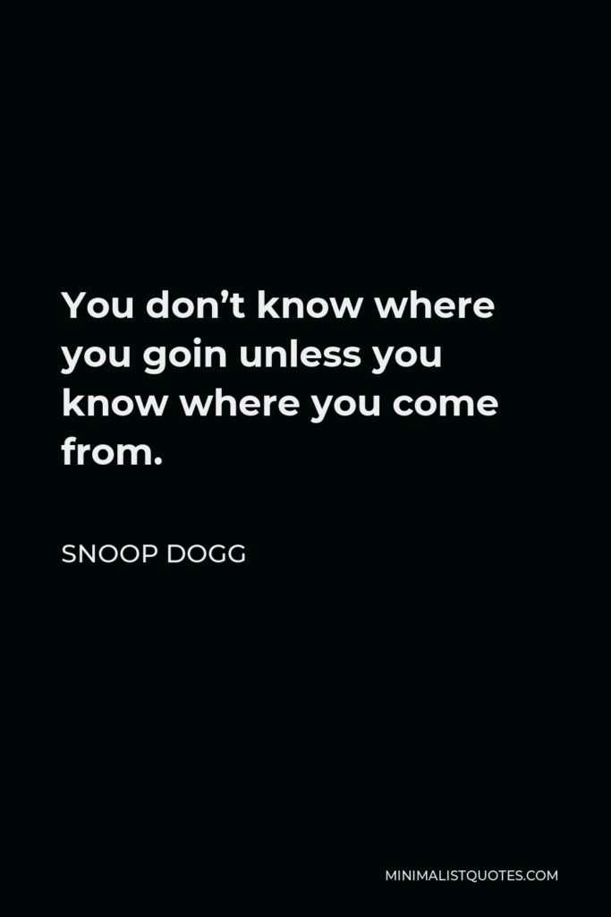 Snoop Dogg Quote - You don’t know where you goin unless you know where you come from.