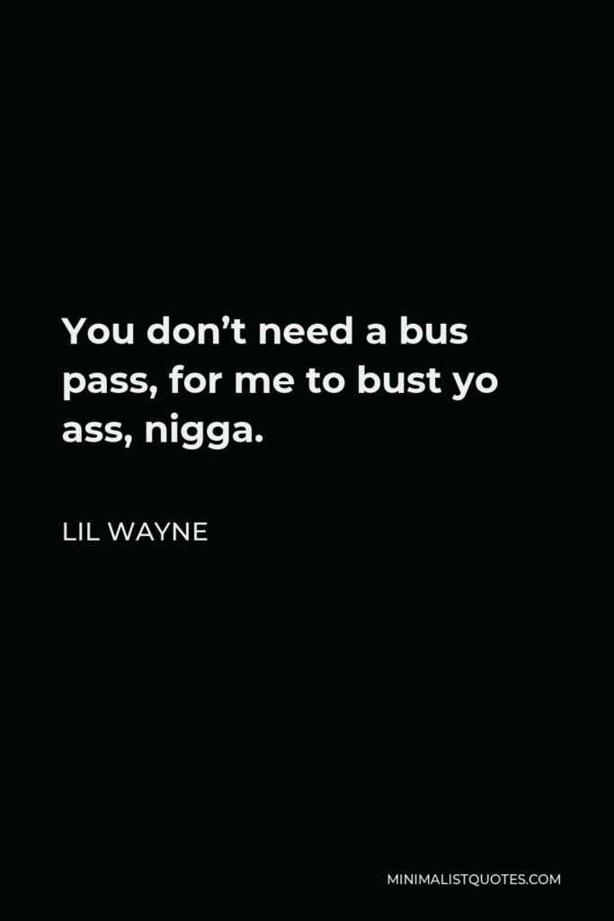 Lil Wayne Quote - You don’t need a bus pass, for me to bust yo ass, nigga.