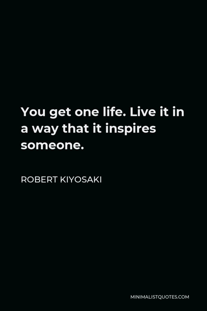 Robert Kiyosaki Quote - You get one life. Live it in a way that it inspires someone.