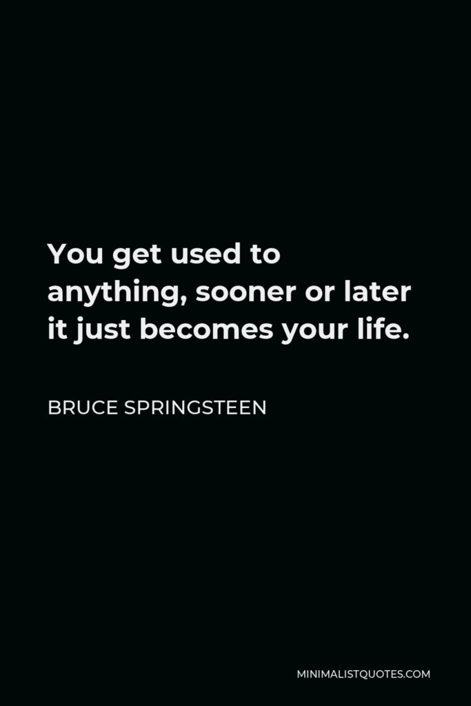 Bruce Springsteen Quote - You get used to anything, sooner or later it just becomes your life.