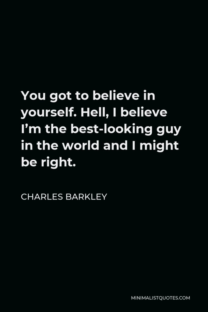 Charles Barkley Quote - You got to believe in yourself. Hell, I believe I’m the best-looking guy in the world and I might be right.
