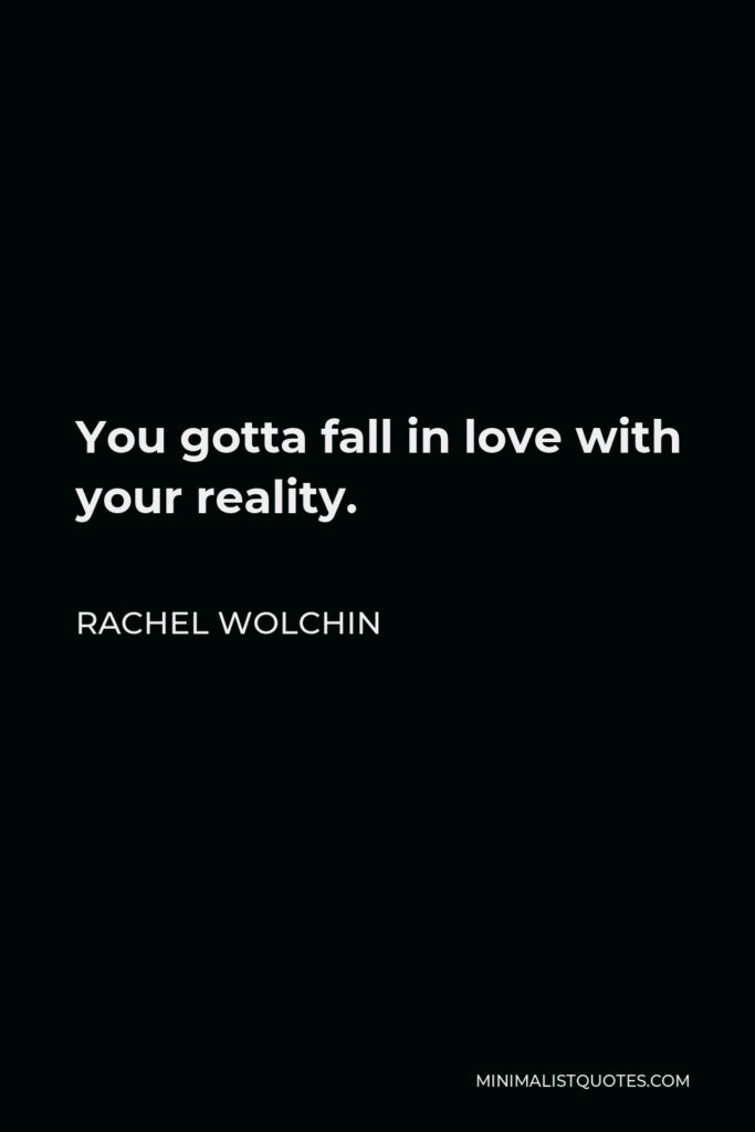 Rachel Wolchin Quote - You gotta fall in love with your reality.