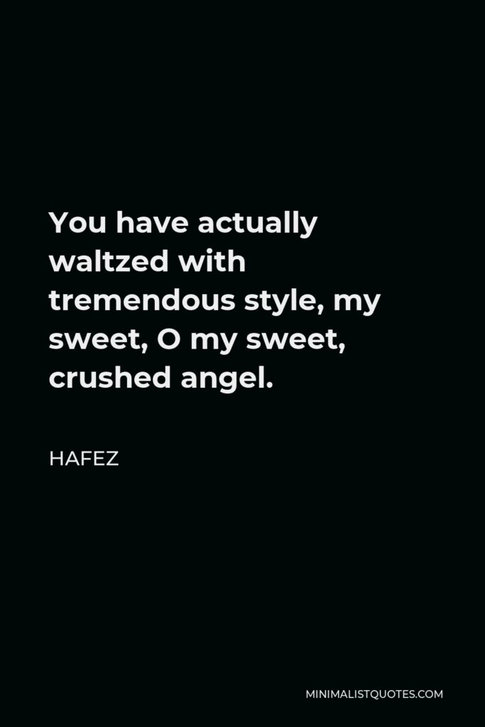 Hafez Quote - You have actually waltzed with tremendous style, my sweet, O my sweet, crushed angel.