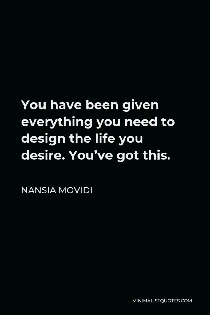 Nansia Movidi Quote - You have been given everything you need to design the life you desire. You’ve got this.