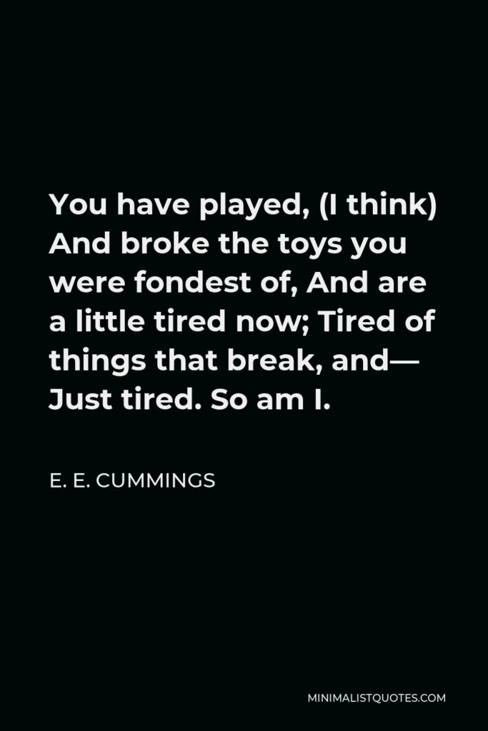 E. E. Cummings Quote - You have played, (I think) And broke the toys you were fondest of, And are a little tired now; Tired of things that break, and— Just tired. So am I.