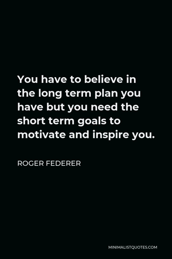 Roger Federer Quote - You have to believe in the long term plan you have but you need the short term goals to motivate and inspire you.