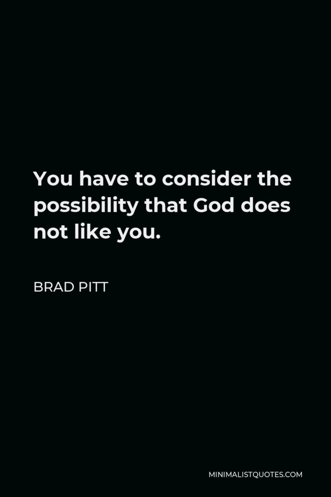 Brad Pitt Quote - You have to consider the possibility that God does not like you.
