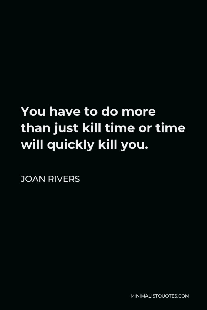 Joan Rivers Quote - You have to do more than just kill time or time will quickly kill you.