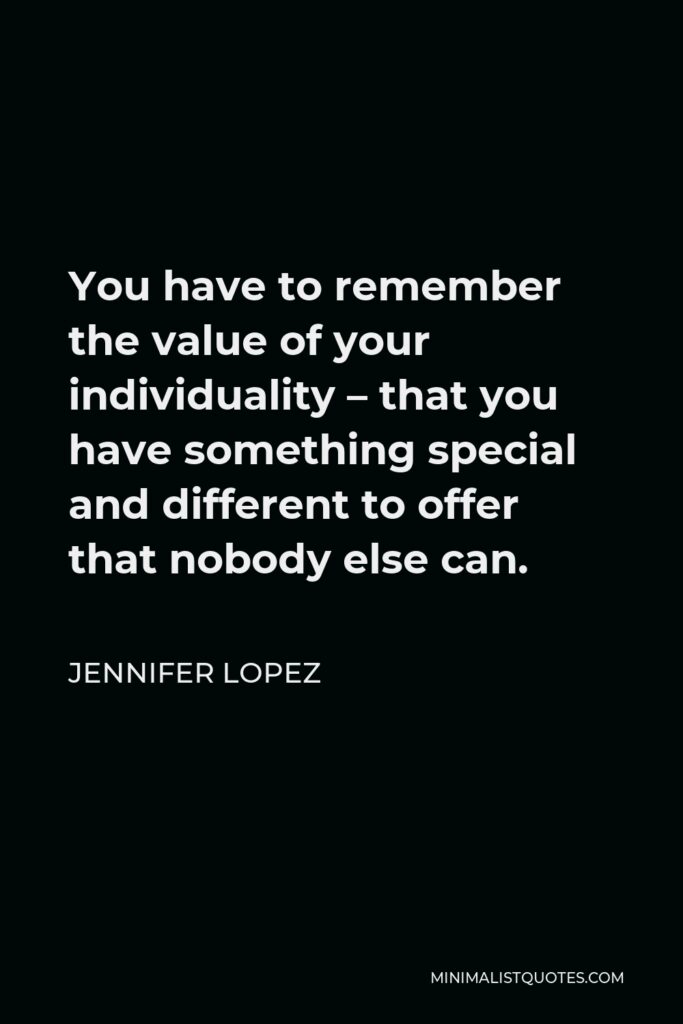 Jennifer Lopez Quote - You have to remember the value of your individuality – that you have something special and different to offer that nobody else can.