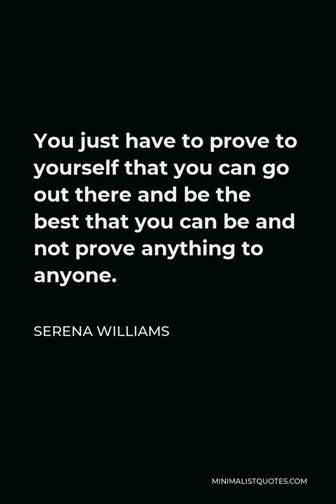 Serena Williams Quote - You just have to prove to yourself that you can go out there and be the best that you can be and not prove anything to anyone.