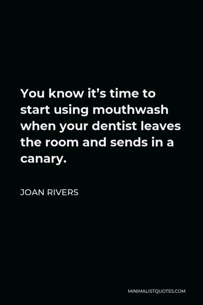Joan Rivers Quote - You know it’s time to start using mouthwash when your dentist leaves the room and sends in a canary.