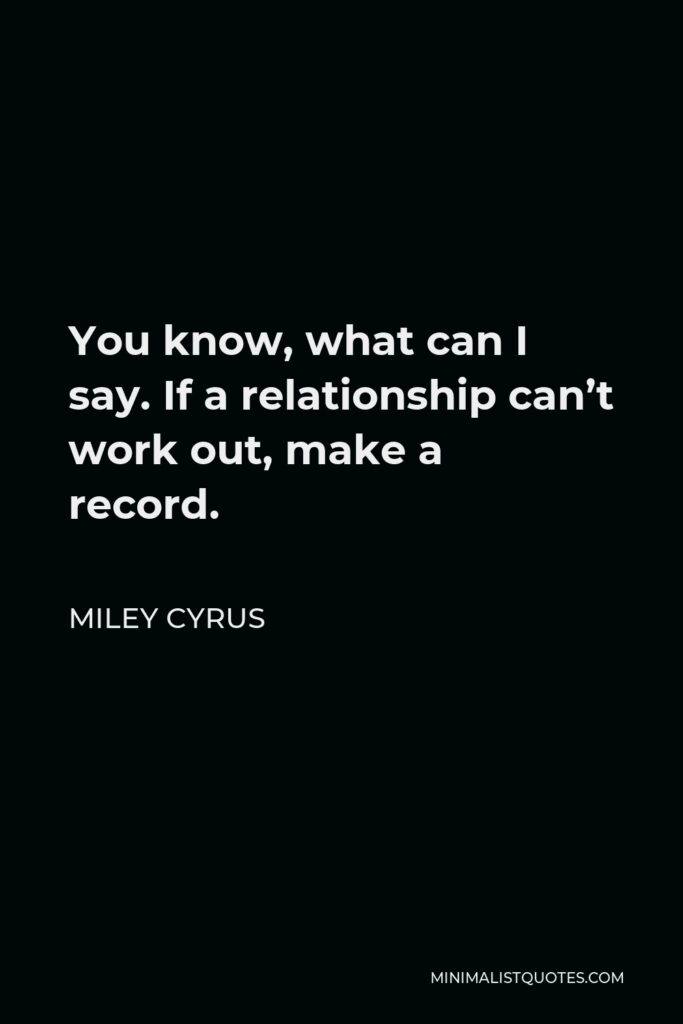Miley Cyrus Quote - You know, what can I say. If a relationship can’t work out, make a record.
