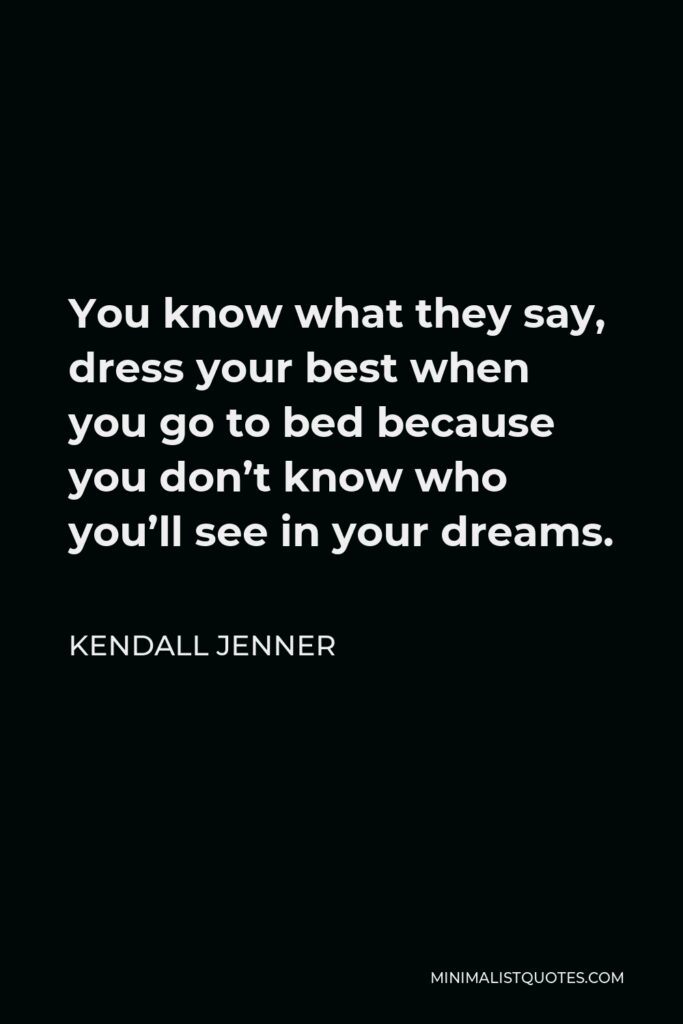 Kendall Jenner Quote - You know what they say, dress your best when you go to bed because you don’t know who you’ll see in your dreams.