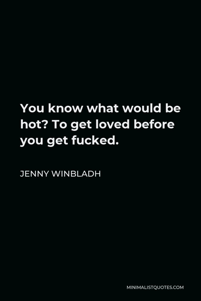 Jenny Winbladh Quote - You know what would be hot? To get loved before you get fucked.