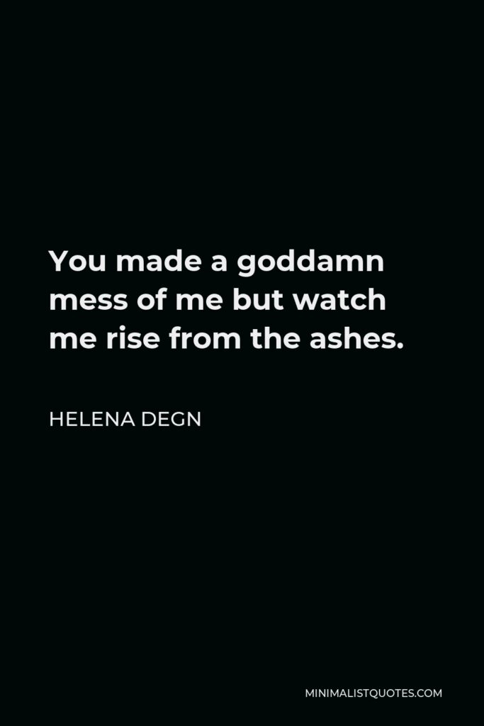 Helena Degn Quote - You made a goddamn mess of me but watch me rise from the ashes.