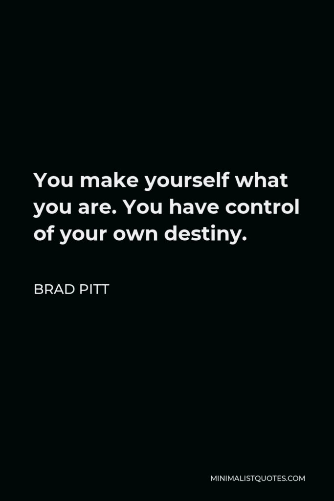 Brad Pitt Quote - You make yourself what you are. You have control of your own destiny.
