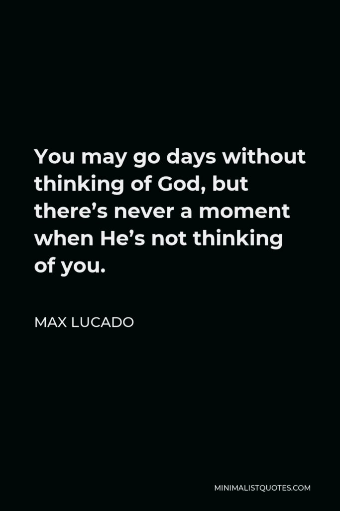 Max Lucado Quote - You may go days without thinking of God, but there’s never a moment when He’s not thinking of you.
