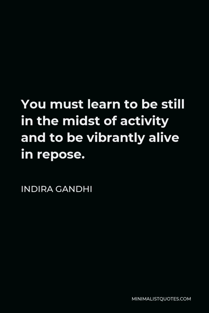 Indira Gandhi Quote - You must learn to be still in the midst of activity and to be vibrantly alive in repose.