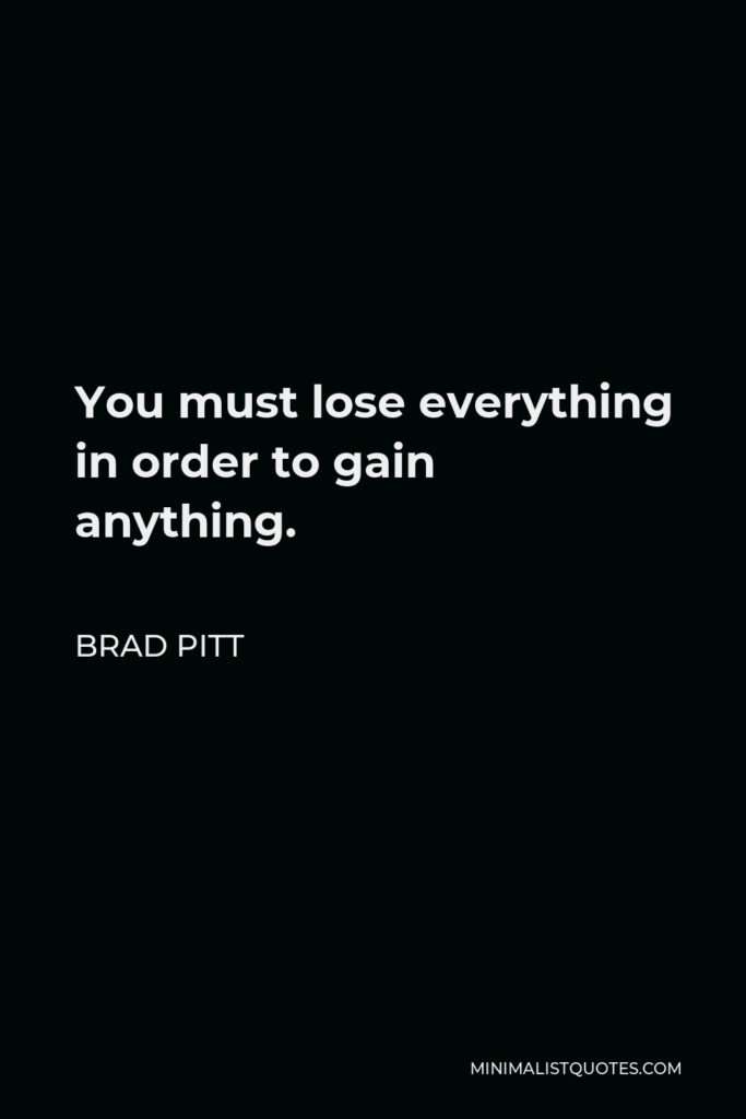Brad Pitt Quote - You must lose everything in order to gain anything.