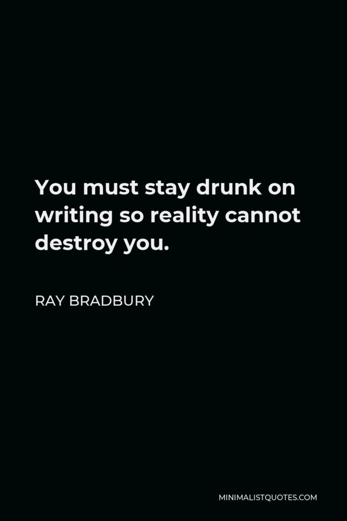 Ray Bradbury Quote - You must stay drunk on writing so reality cannot destroy you.