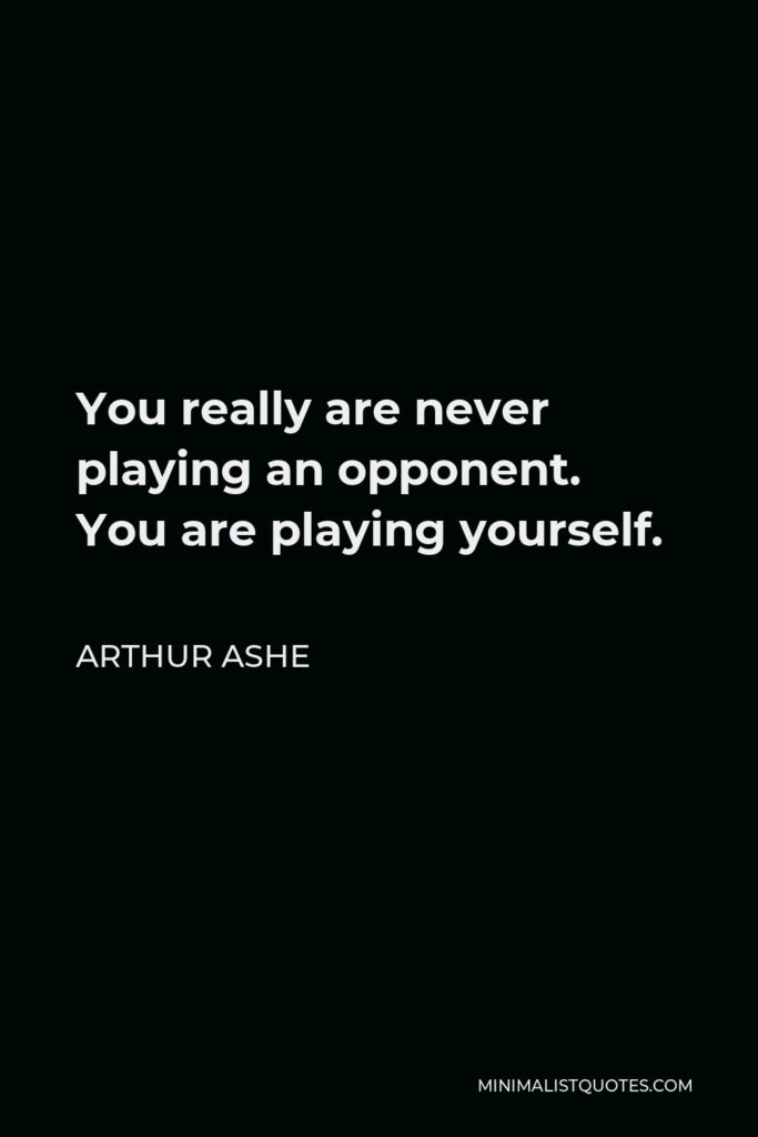 Arthur Ashe Quote - You really are never playing an opponent. You are playing yourself.