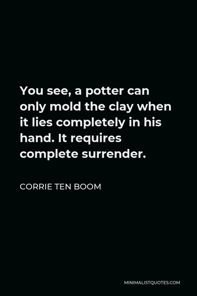 Corrie ten Boom Quote - You see, a potter can only mold the clay when it lies completely in his hand. It requires complete surrender.